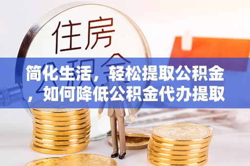 普陀简化生活，轻松提取公积金，如何降低公积金代办提取的费用？