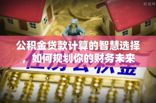普陀公积金贷款计算的智慧选择，如何规划你的财务未来