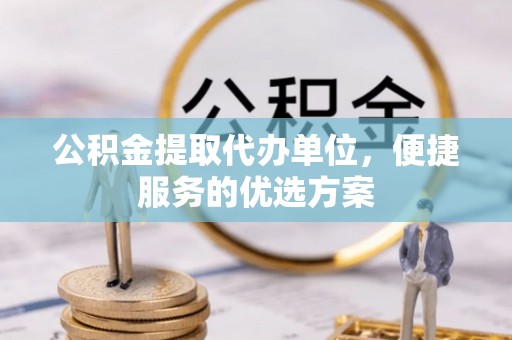 普陀公积金提取代办单位，便捷服务的优选方案
