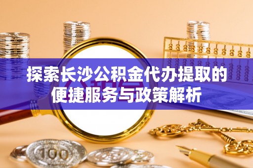 普陀探索长沙公积金代办提取的便捷服务与政策解析