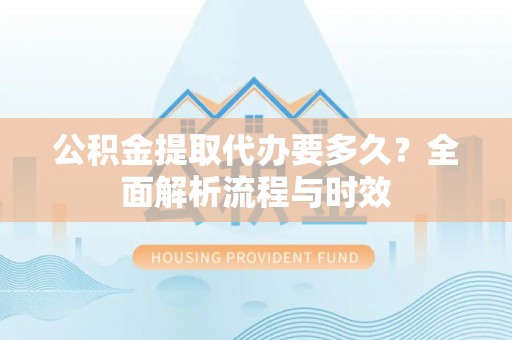普陀公积金提取代办要多久？全面解析流程与时效