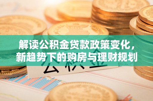 普陀解读公积金贷款政策变化，新趋势下的购房与理财规划