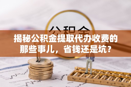 普陀揭秘公积金提取代办收费的那些事儿，省钱还是坑？