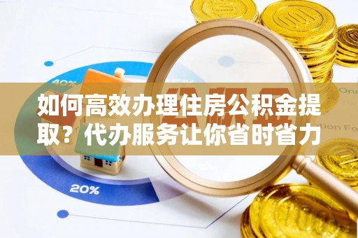 普陀如何高效办理住房公积金提取？代办服务让你省时省力