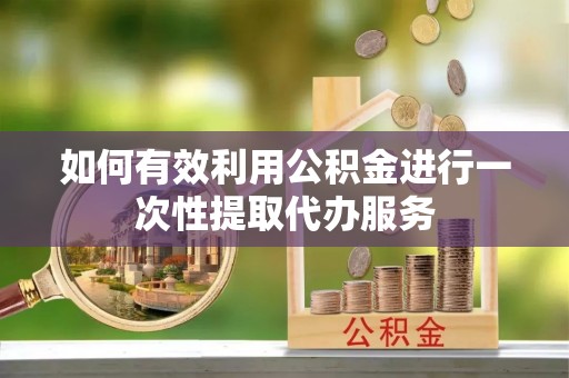普陀如何有效利用公积金进行一次性提取代办服务
