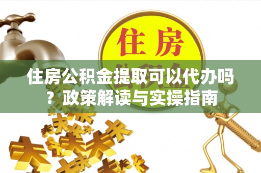 普陀住房公积金提取可以代办吗？政策解读与实操指南