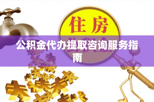 普陀公积金代办提取咨询服务指南