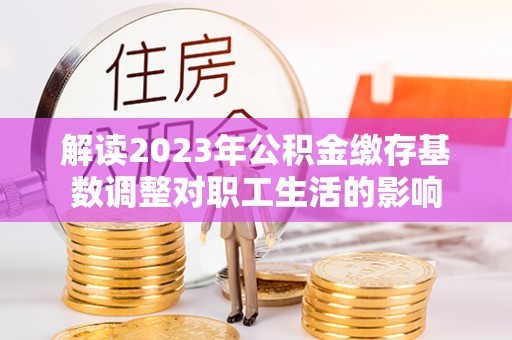 普陀解读2023年公积金缴存基数调整对职工生活的影响