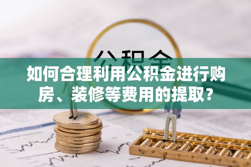普陀如何合理利用公积金进行购房、装修等费用的提取？