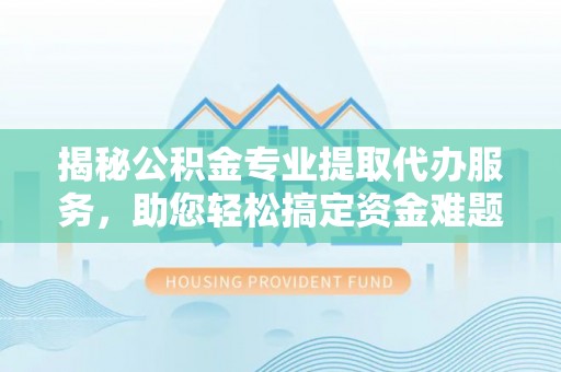 普陀揭秘公积金专业提取代办服务，助您轻松搞定资金难题