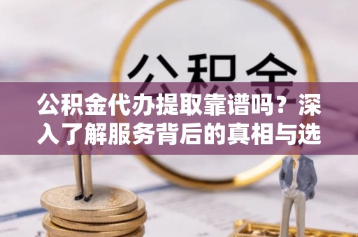 普陀公积金代办提取靠谱吗？深入了解服务背后的真相与选择指南