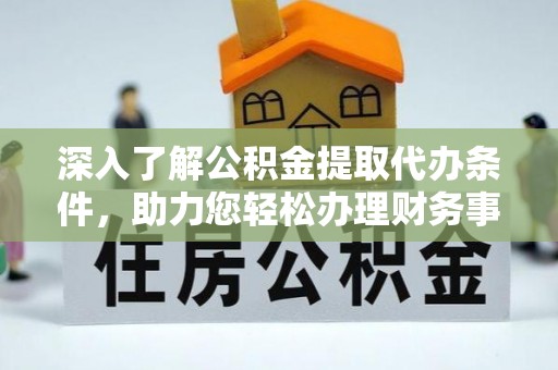 普陀深入了解公积金提取代办条件，助力您轻松办理财务事务