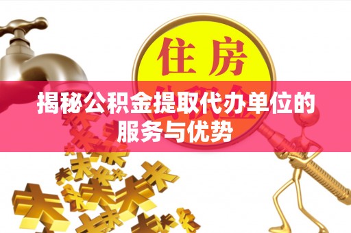 普陀揭秘公积金提取代办单位的服务与优势