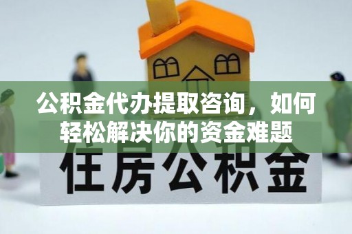 普陀公积金代办提取咨询，如何轻松解决你的资金难题