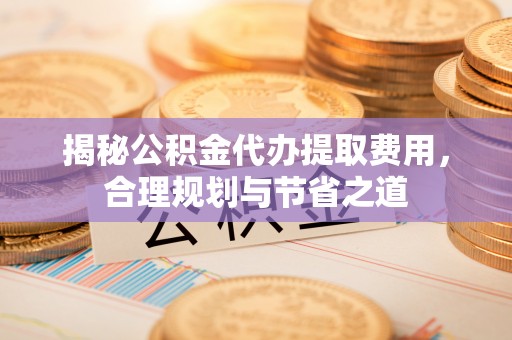 普陀揭秘公积金代办提取费用，合理规划与节省之道