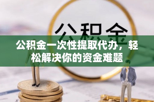 普陀公积金一次性提取代办，轻松解决你的资金难题