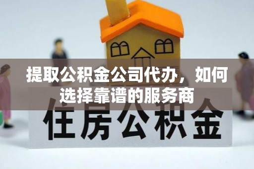 普陀提取公积金公司代办，如何选择靠谱的服务商