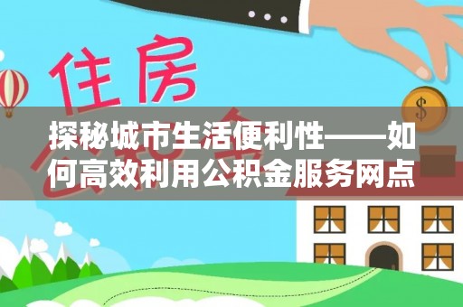 普陀探秘城市生活便利性——如何高效利用公积金服务网点查询工具