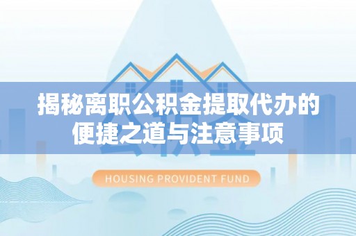 普陀揭秘离职公积金提取代办的便捷之道与注意事项