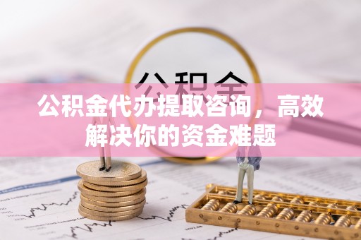 普陀公积金代办提取咨询，高效解决你的资金难题