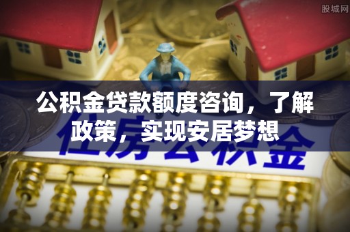 普陀公积金贷款额度咨询，了解政策，实现安居梦想