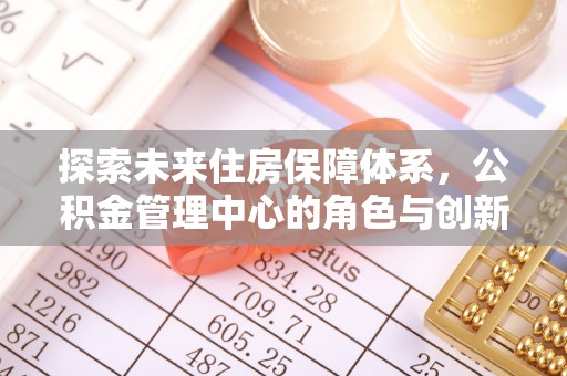 普陀探索未来住房保障体系，公积金管理中心的角色与创新