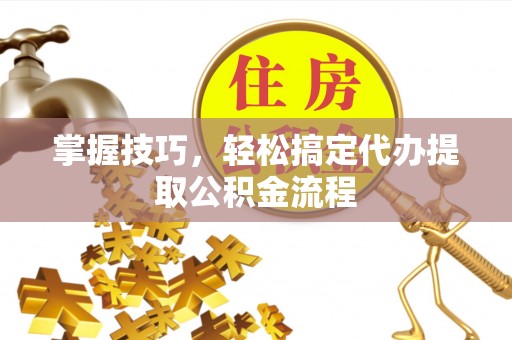 普陀掌握技巧，轻松搞定代办提取公积金流程