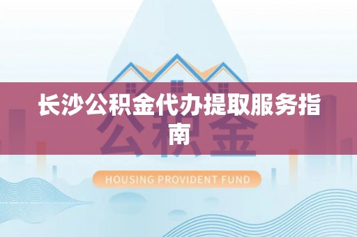 普陀长沙公积金代办提取服务指南