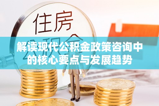 普陀解读现代公积金政策咨询中的核心要点与发展趋势