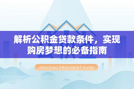 普陀解析公积金贷款条件，实现购房梦想的必备指南