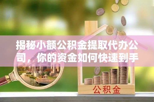 普陀揭秘小额公积金提取代办公司，你的资金如何快速到手？