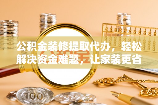 普陀公积金装修提取代办，轻松解决资金难题，让家装更省心