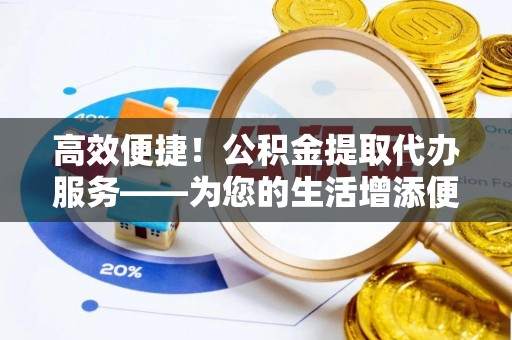 普陀高效便捷！公积金提取代办服务——为您的生活增添便利