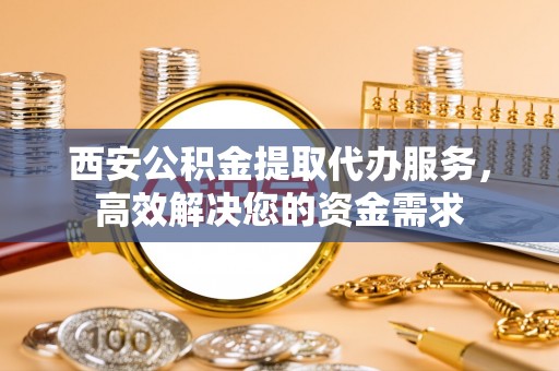 普陀西安公积金提取代办服务，高效解决您的资金需求