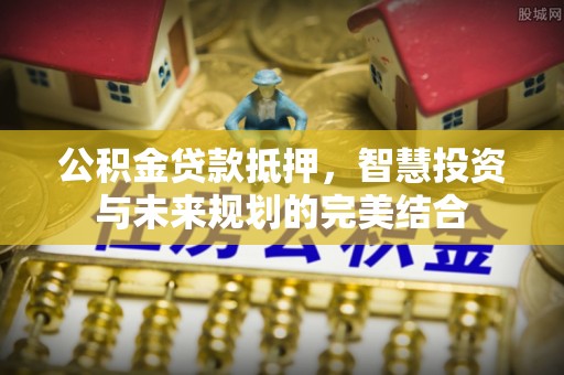 普陀公积金贷款抵押，智慧投资与未来规划的完美结合