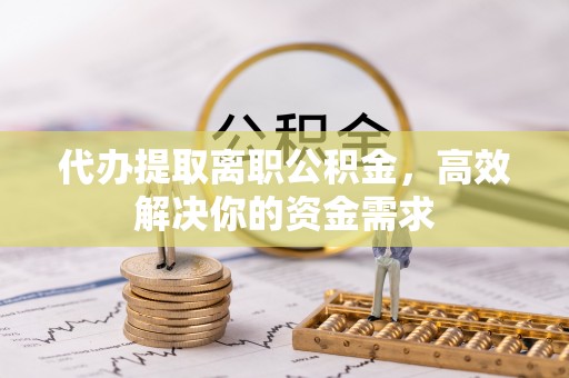 普陀代办提取离职公积金，高效解决你的资金需求