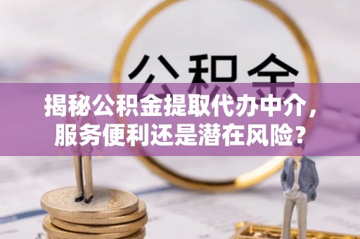 普陀揭秘公积金提取代办中介，服务便利还是潜在风险？