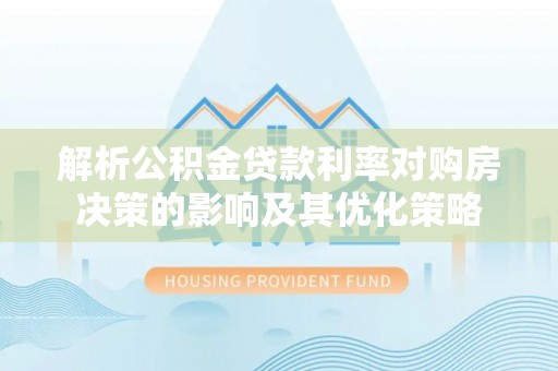 普陀解析公积金贷款利率对购房决策的影响及其优化策略