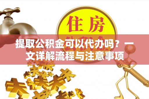 普陀提取公积金可以代办吗？一文详解流程与注意事项