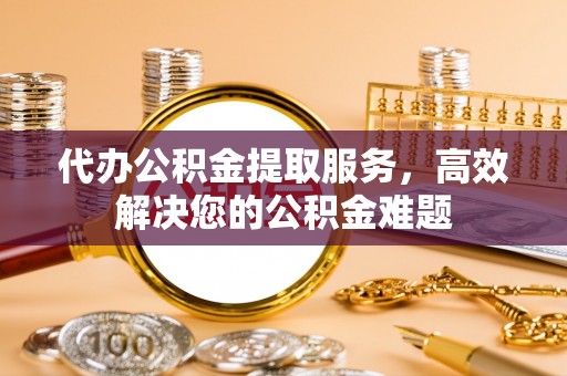 普陀代办公积金提取服务，高效解决您的公积金难题