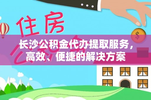 普陀长沙公积金代办提取服务，高效、便捷的解决方案