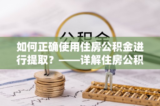 普陀如何正确使用住房公积金进行提取？——详解住房公积金代办提取流程与注意事项