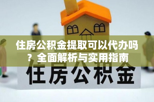 普陀住房公积金提取可以代办吗？全面解析与实用指南