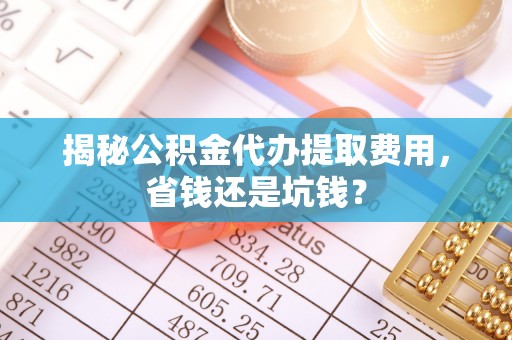 普陀揭秘公积金代办提取费用，省钱还是坑钱？