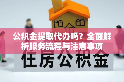 普陀公积金提取代办吗？全面解析服务流程与注意事项