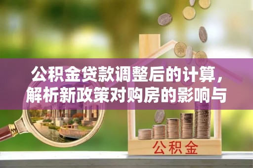 普陀公积金贷款调整后的计算，解析新政策对购房的影响与应对策略