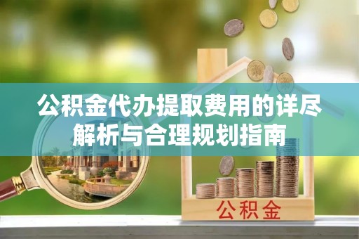 普陀公积金代办提取费用的详尽解析与合理规划指南