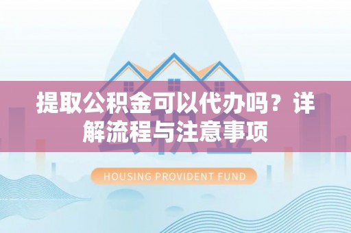 普陀提取公积金可以代办吗？详解流程与注意事项