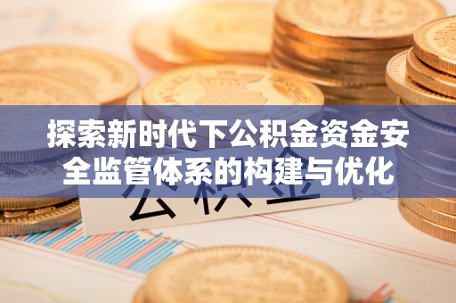 普陀探索新时代下公积金资金安全监管体系的构建与优化