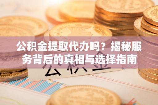 普陀公积金提取代办吗？揭秘服务背后的真相与选择指南